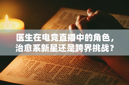 医生在电竞直播中的角色，治愈系新星还是跨界挑战？