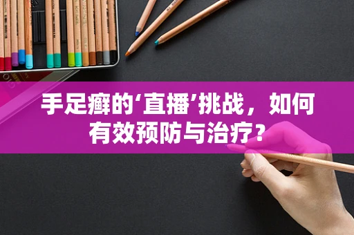 手足癣的‘直播’挑战，如何有效预防与治疗？