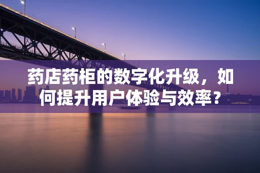 药店药柜的数字化升级，如何提升用户体验与效率？