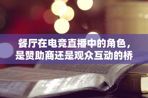 餐厅在电竞直播中的角色，是赞助商还是观众互动的桥梁？
