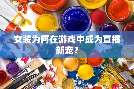 女装为何在游戏中成为直播新宠？