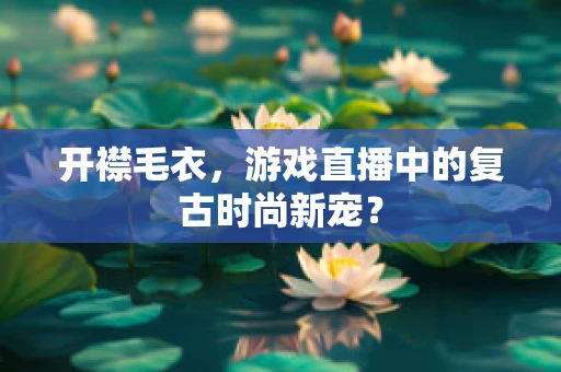 开襟毛衣，游戏直播中的复古时尚新宠？
