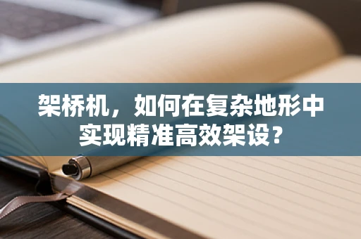 架桥机，如何在复杂地形中实现精准高效架设？