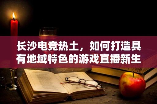 长沙电竞热土，如何打造具有地域特色的游戏直播新生态？