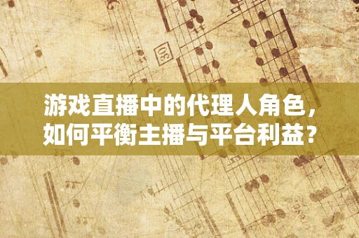 游戏直播中的代理人角色，如何平衡主播与平台利益？