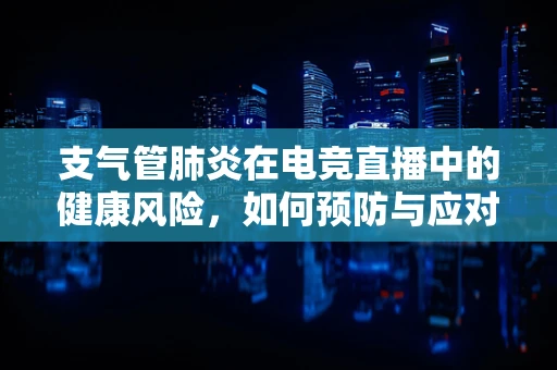 支气管肺炎在电竞直播中的健康风险，如何预防与应对？
