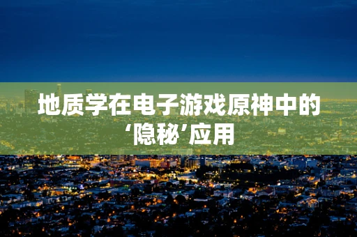 地质学在电子游戏原神中的‘隐秘’应用