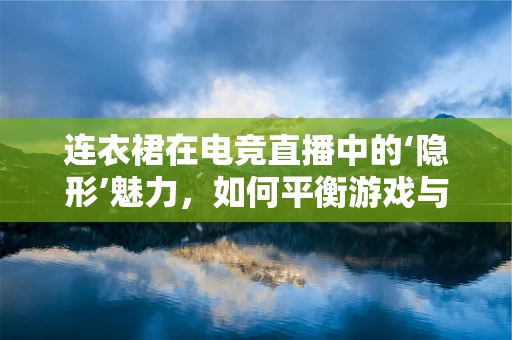 连衣裙在电竞直播中的‘隐形’魅力，如何平衡游戏与时尚？