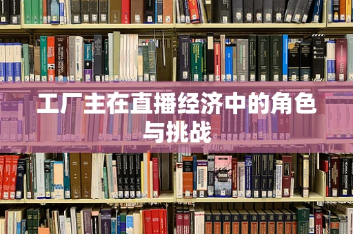 工厂主在直播经济中的角色与挑战