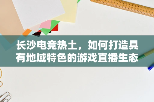 长沙电竞热土，如何打造具有地域特色的游戏直播生态？