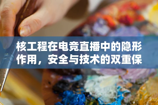 核工程在电竞直播中的隐形作用，安全与技术的双重保障