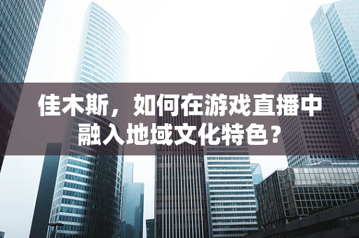 佳木斯，如何在游戏直播中融入地域文化特色？