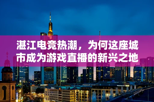 湛江电竞热潮，为何这座城市成为游戏直播的新兴之地？