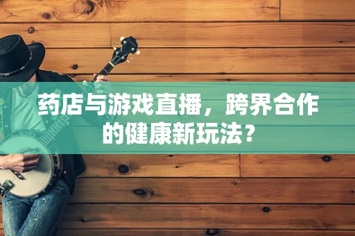 药店与游戏直播，跨界合作的健康新玩法？