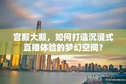宫殿大殿，如何打造沉浸式直播体验的梦幻空间？