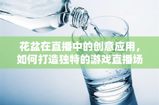 花盆在直播中的创意应用，如何打造独特的游戏直播场景？