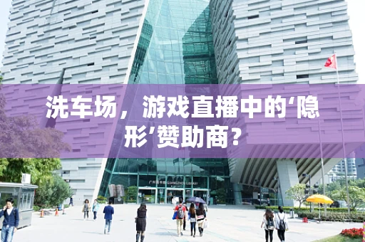 洗车场，游戏直播中的‘隐形’赞助商？