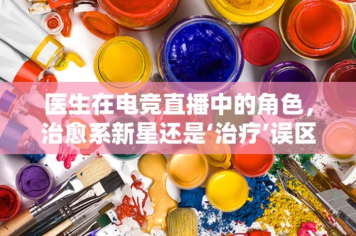 医生在电竞直播中的角色，治愈系新星还是‘治疗’误区？