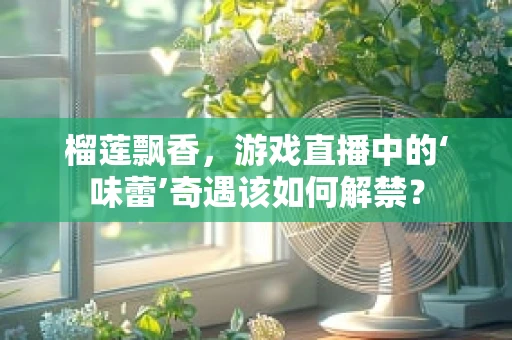 榴莲飘香，游戏直播中的‘味蕾’奇遇该如何解禁？