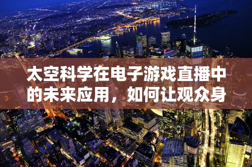 太空科学在电子游戏直播中的未来应用，如何让观众身临其境探索宇宙？