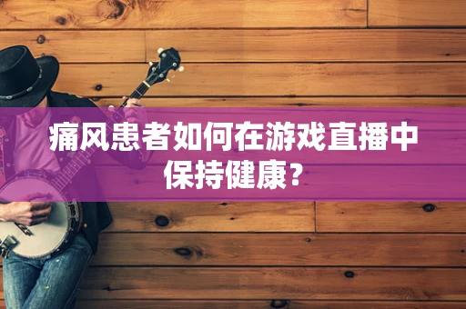 痛风患者如何在游戏直播中保持健康？