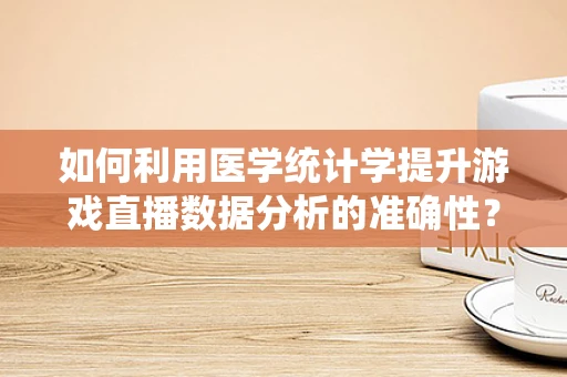 如何利用医学统计学提升游戏直播数据分析的准确性？