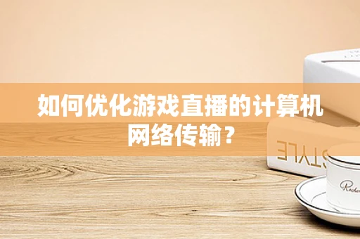 如何优化游戏直播的计算机网络传输？