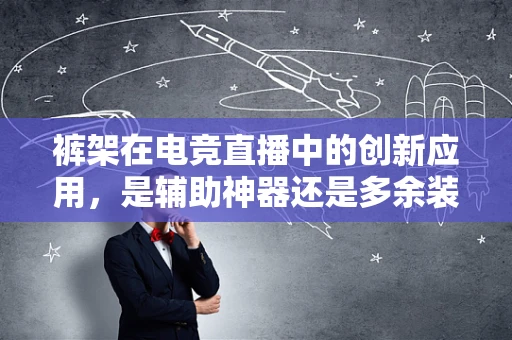 裤架在电竞直播中的创新应用，是辅助神器还是多余装饰？