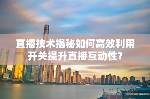 直播技术揭秘如何高效利用开关提升直播互动性？