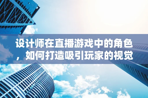 设计师在直播游戏中的角色，如何打造吸引玩家的视觉盛宴？