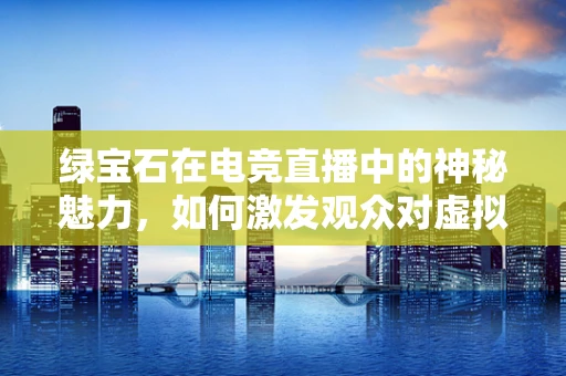 绿宝石在电竞直播中的神秘魅力，如何激发观众对虚拟物品的狂热？