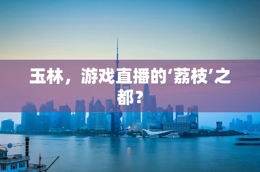 玉林，游戏直播的‘荔枝’之都？