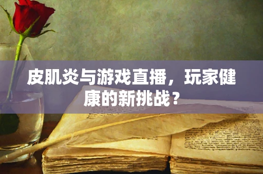 皮肌炎与游戏直播，玩家健康的新挑战？
