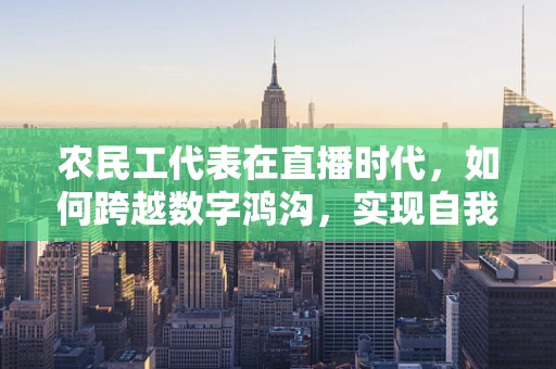 农民工代表在直播时代，如何跨越数字鸿沟，实现自我价值？