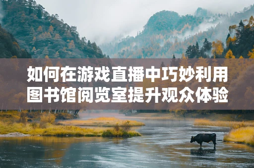如何在游戏直播中巧妙利用图书馆阅览室提升观众体验？