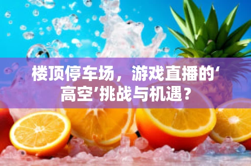 楼顶停车场，游戏直播的‘高空’挑战与机遇？