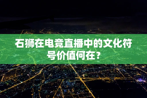 石狮在电竞直播中的文化符号价值何在？