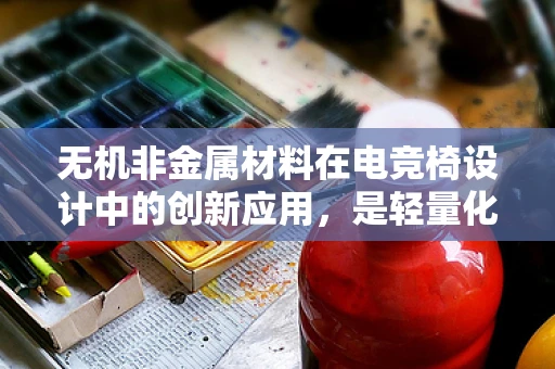 无机非金属材料在电竞椅设计中的创新应用，是轻量化还是耐用性？
