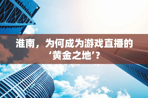 淮南，为何成为游戏直播的‘黄金之地’？