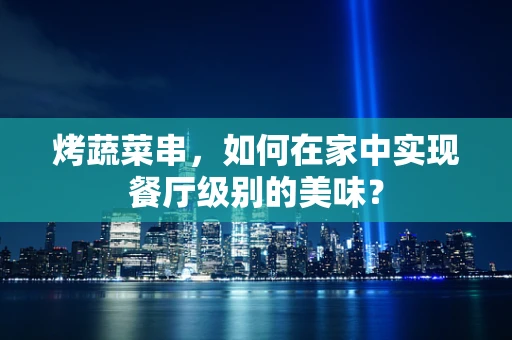 烤蔬菜串，如何在家中实现餐厅级别的美味？