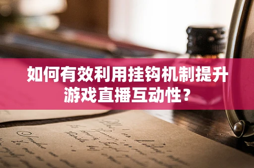 如何有效利用挂钩机制提升游戏直播互动性？