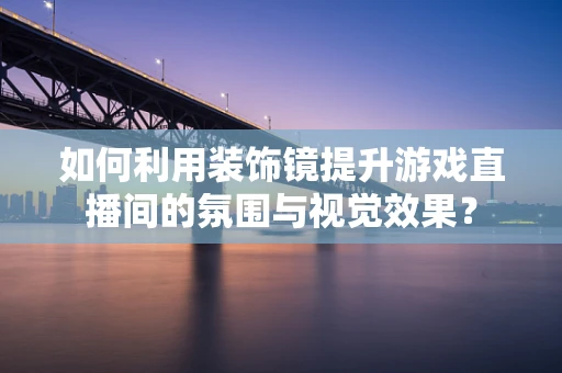 如何利用装饰镜提升游戏直播间的氛围与视觉效果？