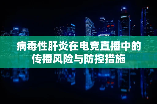 病毒性肝炎在电竞直播中的传播风险与防控措施