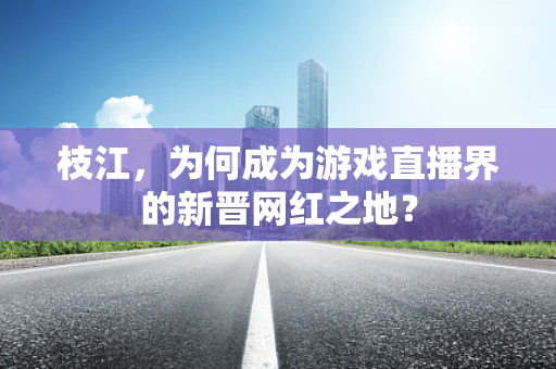 枝江，为何成为游戏直播界的新晋网红之地？