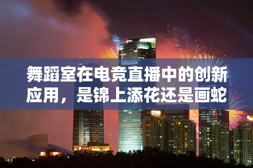 舞蹈室在电竞直播中的创新应用，是锦上添花还是画蛇添足？