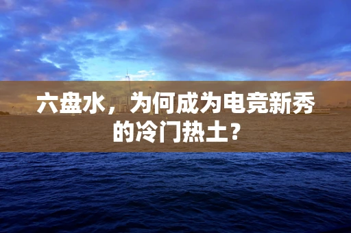 六盘水，为何成为电竞新秀的冷门热土？