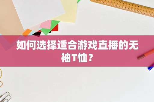 如何选择适合游戏直播的无袖T恤？