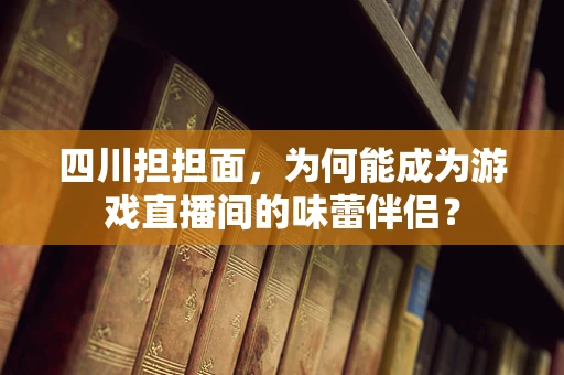 四川担担面，为何能成为游戏直播间的味蕾伴侣？