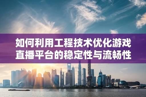 如何利用工程技术优化游戏直播平台的稳定性与流畅性？