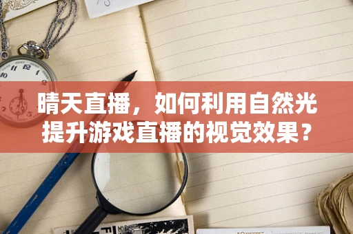 晴天直播，如何利用自然光提升游戏直播的视觉效果？